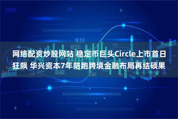 网络配资炒股网站 稳定币巨头Circle上市首日狂飙 华兴资本7年陪跑跨境金融布局再结硕果