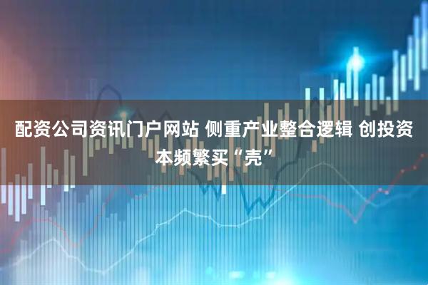 配资公司资讯门户网站 侧重产业整合逻辑 创投资本频繁买“壳”