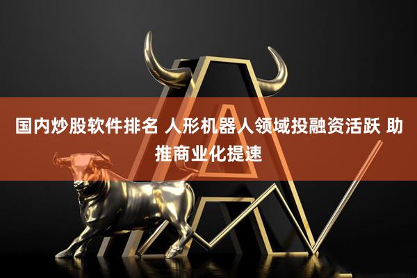 国内炒股软件排名 人形机器人领域投融资活跃 助推商业化提速