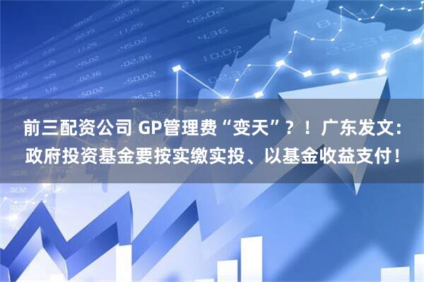 前三配资公司 GP管理费“变天”？！广东发文：政府投资基金要按实缴实投、以基金收益支付！