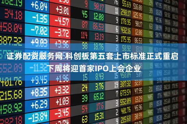 证券配资服务网 科创板第五套上市标准正式重启 下周将迎首家IPO上会企业