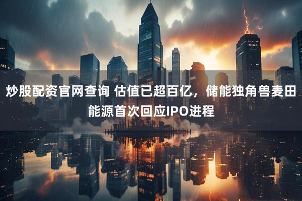 炒股配资官网查询 估值已超百亿，储能独角兽麦田能源首次回应IPO进程