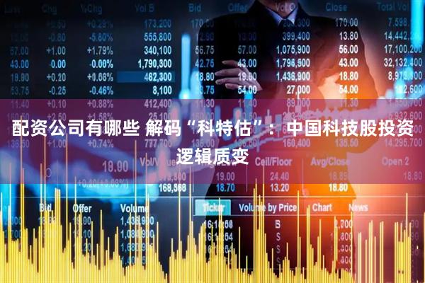 配资公司有哪些 解码“科特估”：中国科技股投资逻辑质变