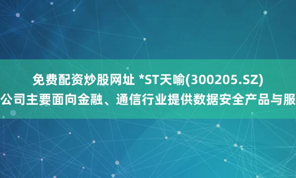 免费配资炒股网址 *ST天喻(300205.SZ)：公司主要面向金融、通信行业提供数据安全产品与服务
