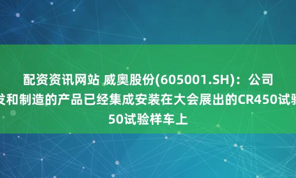 配资资讯网站 威奥股份(605001.SH)：公司参与开发和制造的产品已经集成安装在大会展出的CR450试验样车上