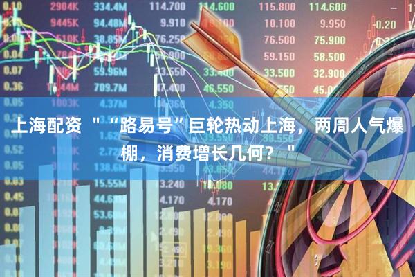 上海配资 ＂“路易号”巨轮热动上海，两周人气爆棚，消费增长几何？＂