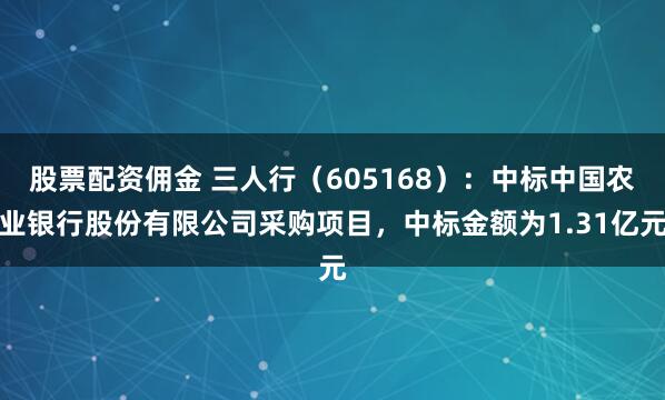 股票配资佣金 三人行（605168）：中标中国农业银行股份有限公司采购项目，中标金额为1.31亿元