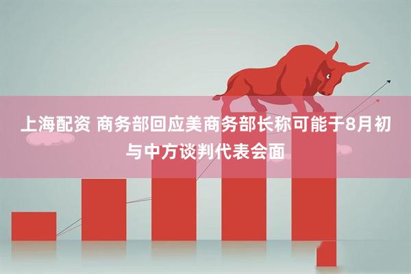 上海配资 商务部回应美商务部长称可能于8月初与中方谈判代表会面