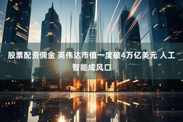 股票配资佣金 英伟达市值一度破4万亿美元 人工智能成风口