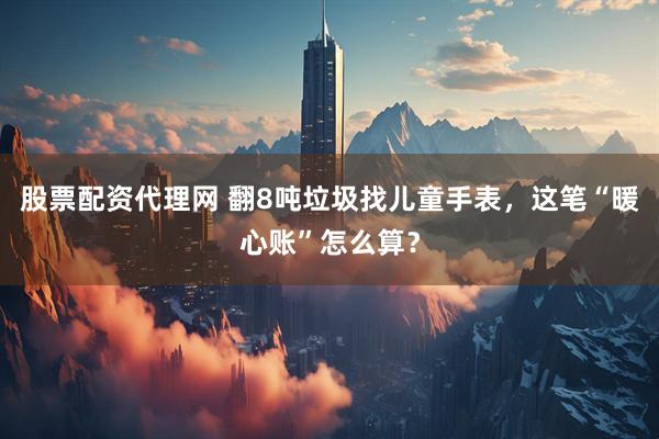 股票配资代理网 翻8吨垃圾找儿童手表，这笔“暖心账”怎么算？