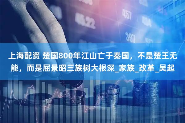 上海配资 楚国800年江山亡于秦国，不是楚王无能，而是屈景昭三族树大根深_家族_改革_吴起