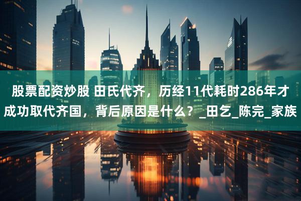 股票配资炒股 田氏代齐，历经11代耗时286年才成功取代齐国，背后原因是什么？_田乞_陈完_家族