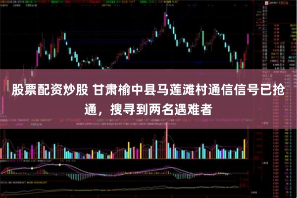 股票配资炒股 甘肃榆中县马莲滩村通信信号已抢通，搜寻到两名遇难者