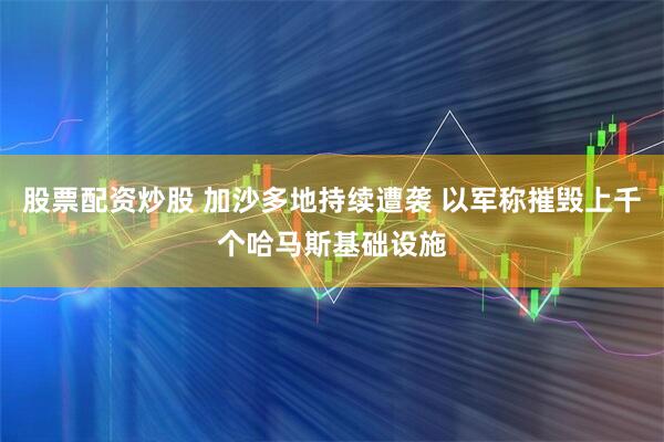 股票配资炒股 加沙多地持续遭袭 以军称摧毁上千个哈马斯基础设施