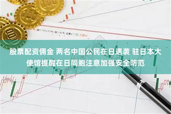 股票配资佣金 两名中国公民在日遇袭 驻日本大使馆提醒在日同胞注意加强安全防范
