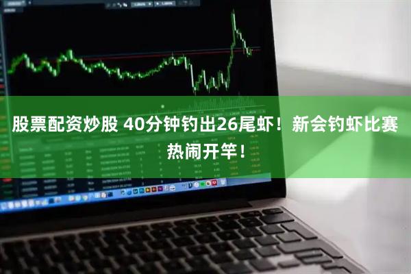 股票配资炒股 40分钟钓出26尾虾！新会钓虾比赛热闹开竿！