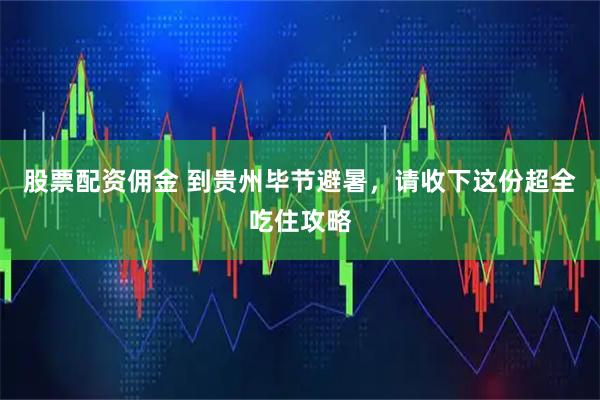股票配资佣金 到贵州毕节避暑，请收下这份超全吃住攻略