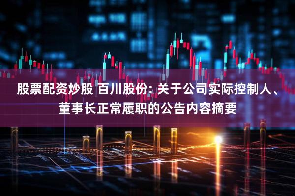 股票配资炒股 百川股份: 关于公司实际控制人、董事长正常履职的公告内容摘要