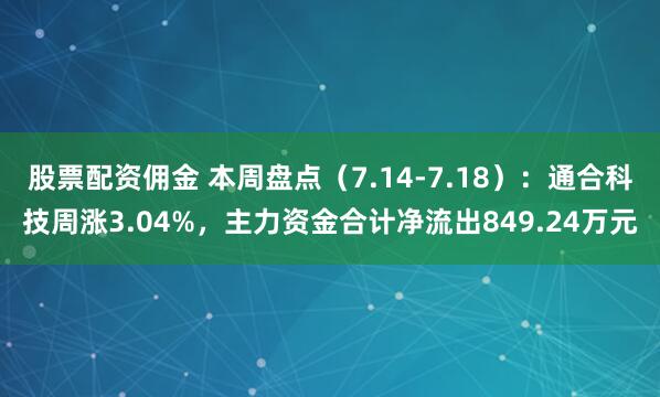 股票配资佣金 本周盘点（7.14-7.18）：通合科技周涨3.04%，主力资金合计净流出849.24万元