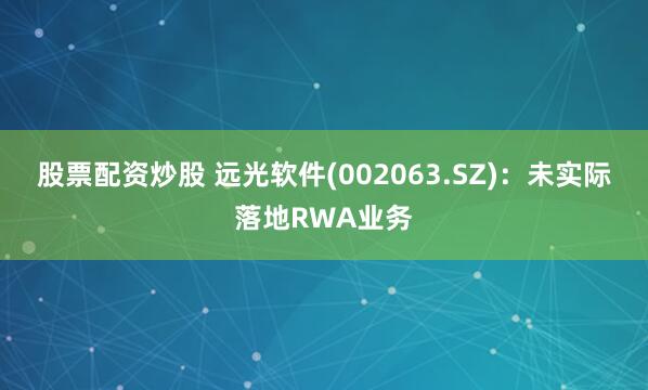 股票配资炒股 远光软件(002063.SZ)：未实际落地RWA业务