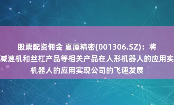 股票配资佣金 夏厦精密(001306.SZ)：将通过小模数齿轮、减速机和丝杠产品等相关产品在人形机器人的应用实现公司的飞速发展