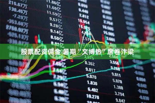 股票配资佣金 暑期“文博热”席卷汴梁