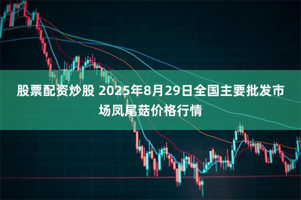 股票配资炒股 2025年8月29日全国主要批发市场凤尾菇价格行情