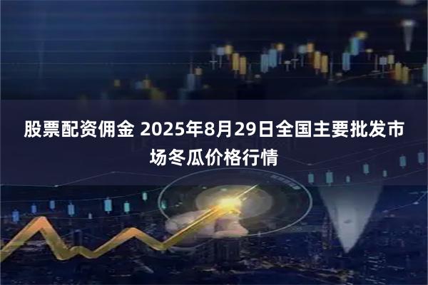 股票配资佣金 2025年8月29日全国主要批发市场冬瓜价格行情