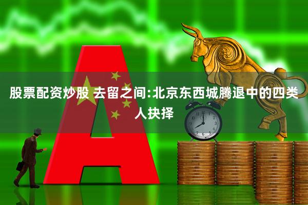 股票配资炒股 去留之间:北京东西城腾退中的四类人抉择