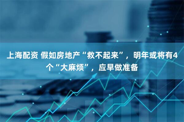 上海配资 假如房地产“救不起来”，明年或将有4个“大麻烦”，应早做准备