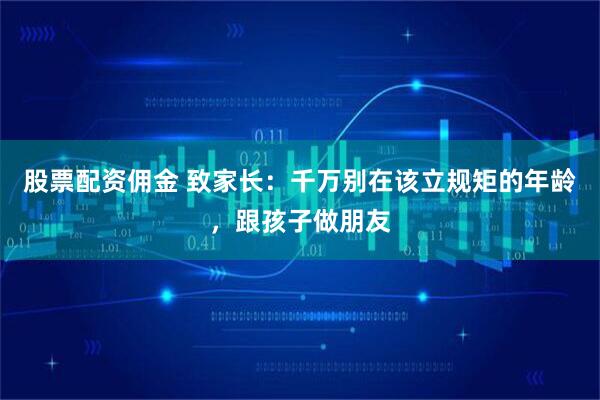 股票配资佣金 致家长：千万别在该立规矩的年龄，跟孩子做朋友