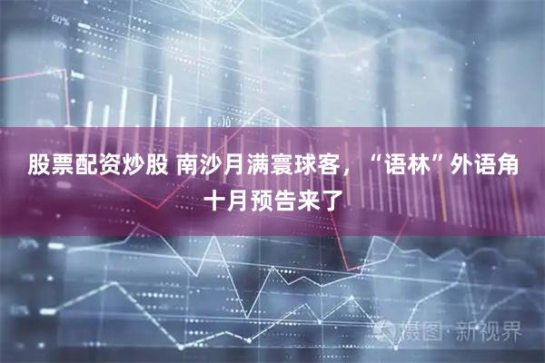 股票配资炒股 南沙月满寰球客，“语林”外语角十月预告来了