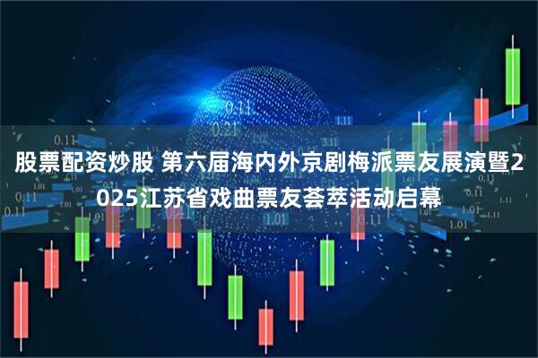股票配资炒股 第六届海内外京剧梅派票友展演暨2025江苏省戏曲票友荟萃活动启幕